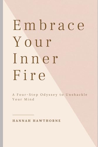 Embrace Your Inner Fire: A Four-Step Odyssey to Unshackle Your Mind